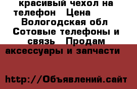 красивый чехол на телефон › Цена ­ 500 - Вологодская обл. Сотовые телефоны и связь » Продам аксессуары и запчасти   